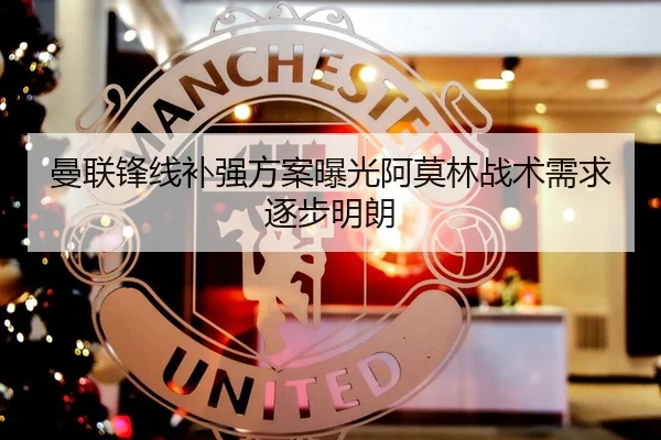 曼联锋线补强方案曝光阿莫林战术需求逐步明朗