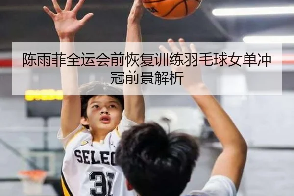 陈雨菲全运会前恢复训练羽毛球女单冲冠前景解析