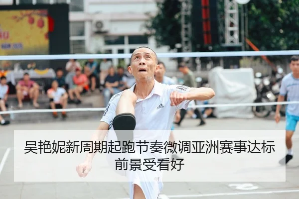 吴艳妮新周期起跑节奏微调亚洲赛事达标前景受看好